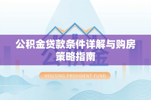 周至公积金贷款条件详解与购房策略指南