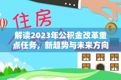 周至解读2023年公积金改革重点任务，新趋势与未来方向