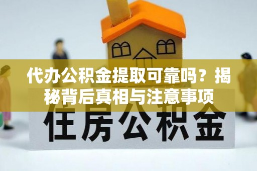 周至代办公积金提取可靠吗？揭秘背后真相与注意事项