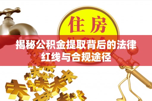 周至揭秘公积金提取背后的法律红线与合规途径