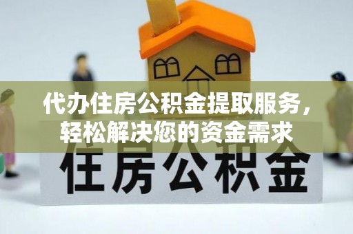 周至代办住房公积金提取服务，轻松解决您的资金需求