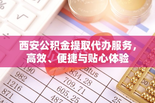 周至西安公积金提取代办服务，高效、便捷与贴心体验
