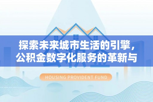 周至探索未来城市生活的引擎，公积金数字化服务的革新与实践
