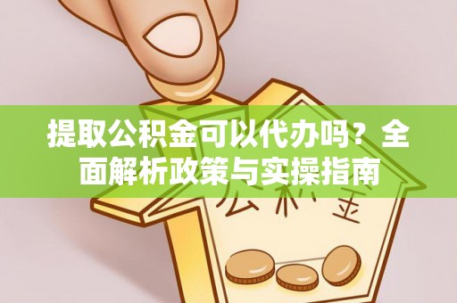 周至提取公积金可以代办吗？全面解析政策与实操指南