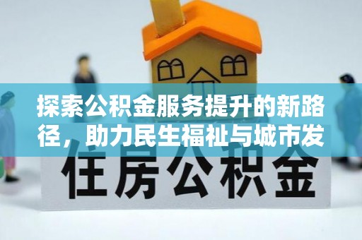 周至探索公积金服务提升的新路径，助力民生福祉与城市发展