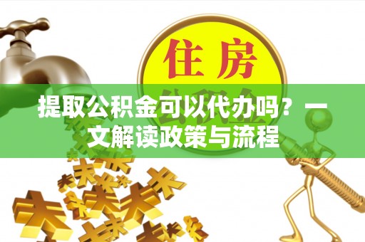 周至提取公积金可以代办吗？一文解读政策与流程