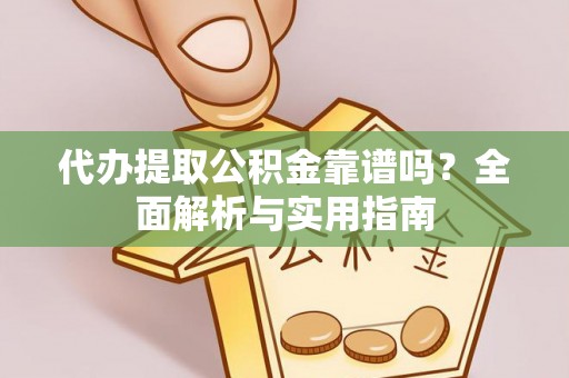 周至代办提取公积金靠谱吗？全面解析与实用指南