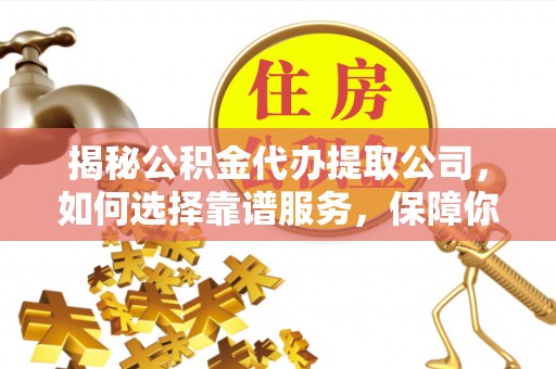 周至揭秘公积金代办提取公司，如何选择靠谱服务，保障你的资金安全