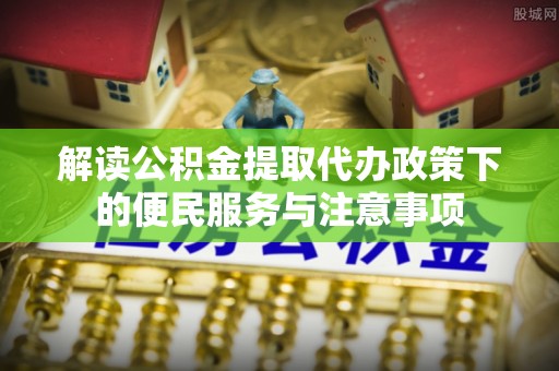 周至解读公积金提取代办政策下的便民服务与注意事项