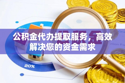 周至公积金代办提取服务，高效解决您的资金需求