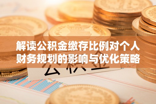 周至解读公积金缴存比例对个人财务规划的影响与优化策略