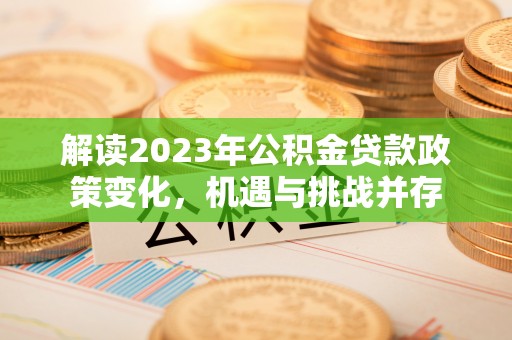 周至解读2023年公积金贷款政策变化，机遇与挑战并存
