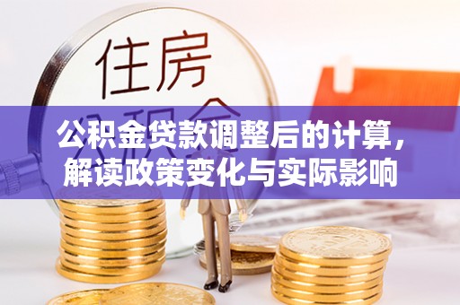 周至公积金贷款调整后的计算，解读政策变化与实际影响