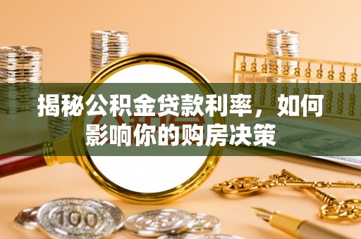 周至揭秘公积金贷款利率，如何影响你的购房决策