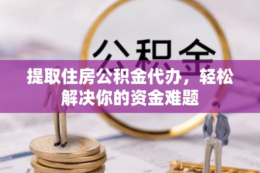 周至提取住房公积金代办，轻松解决你的资金难题