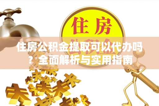 周至住房公积金提取可以代办吗？全面解析与实用指南
