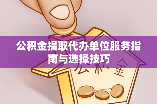 周至公积金提取代办单位服务指南与选择技巧