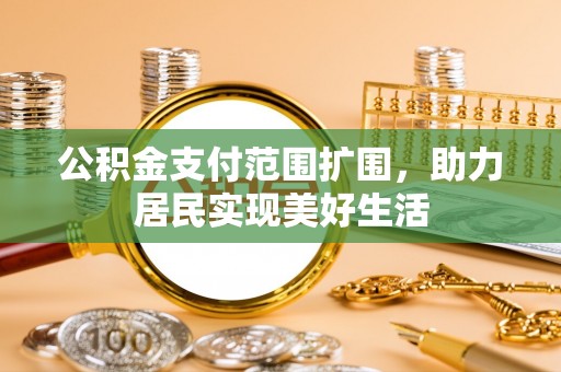 周至公积金支付范围扩围，助力居民实现美好生活