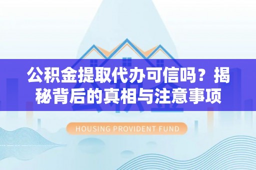 周至公积金提取代办可信吗？揭秘背后的真相与注意事项