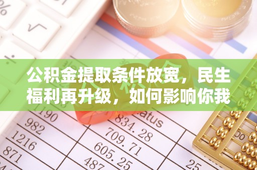 周至公积金提取条件放宽，民生福利再升级，如何影响你我生活？
