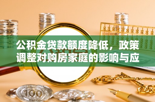 周至公积金贷款额度降低，政策调整对购房家庭的影响与应对策略