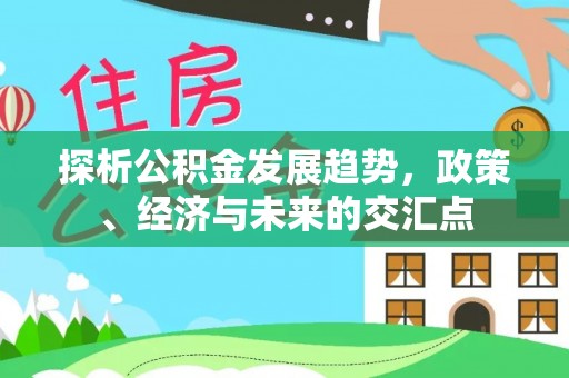 周至探析公积金发展趋势，政策、经济与未来的交汇点