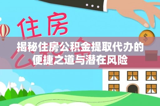 周至揭秘住房公积金提取代办的便捷之道与潜在风险