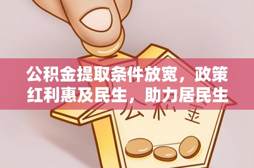 周至公积金提取条件放宽，政策红利惠及民生，助力居民生活质量提升