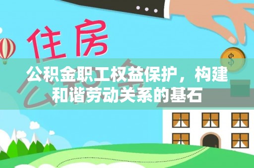 周至公积金职工权益保护，构建和谐劳动关系的基石
