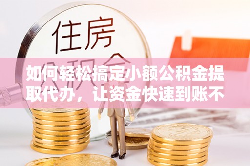 周至如何轻松搞定小额公积金提取代办，让资金快速到账不是梦
