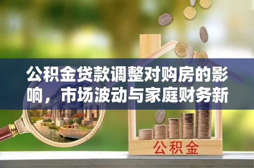 周至公积金贷款调整对购房的影响，市场波动与家庭财务新趋势