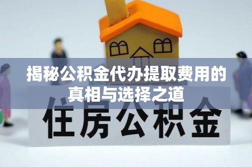 周至揭秘公积金代办提取费用的真相与选择之道