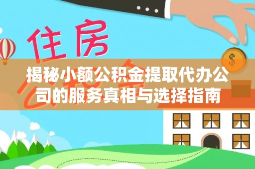 周至揭秘小额公积金提取代办公司的服务真相与选择指南