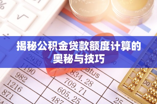 周至揭秘公积金贷款额度计算的奥秘与技巧