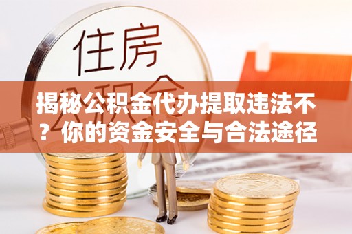 周至揭秘公积金代办提取违法不？你的资金安全与合法途径解析
