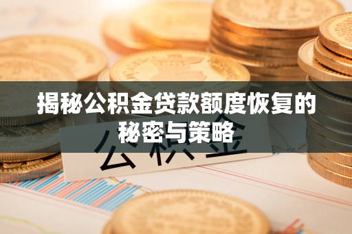 周至揭秘公积金贷款额度恢复的秘密与策略