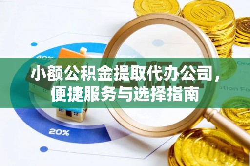 周至小额公积金提取代办公司，便捷服务与选择指南