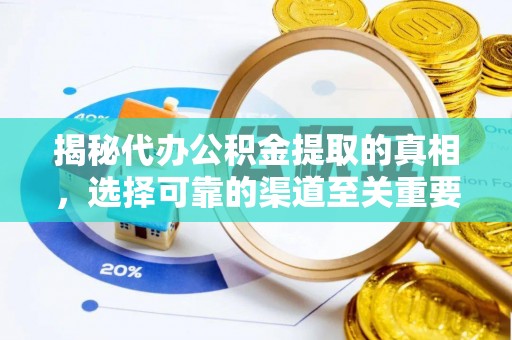 周至揭秘代办公积金提取的真相，选择可靠的渠道至关重要