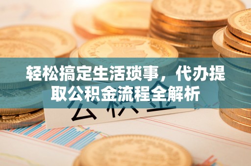周至轻松搞定生活琐事，代办提取公积金流程全解析