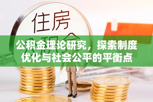 周至公积金理论研究，探索制度优化与社会公平的平衡点