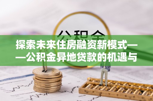周至探索未来住房融资新模式——公积金异地贷款的机遇与挑战