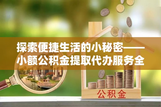 周至探索便捷生活的小秘密——小额公积金提取代办服务全解析