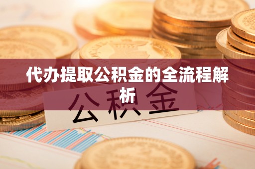 周至代办提取公积金的全流程解析