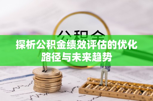 周至探析公积金绩效评估的优化路径与未来趋势