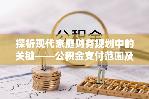 周至探析现代家庭财务规划中的关键——公积金支付范围及其影响