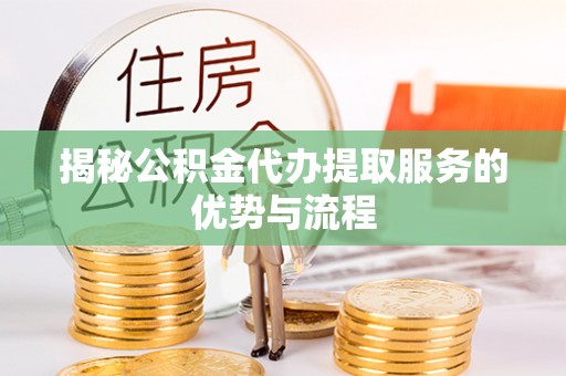 周至揭秘公积金代办提取服务的优势与流程