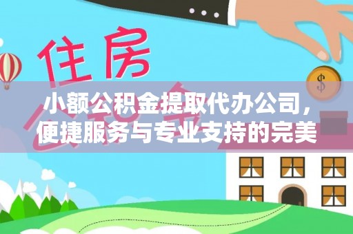 周至小额公积金提取代办公司，便捷服务与专业支持的完美结合