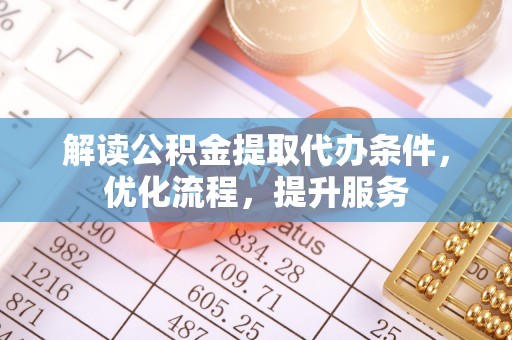周至解读公积金提取代办条件，优化流程，提升服务