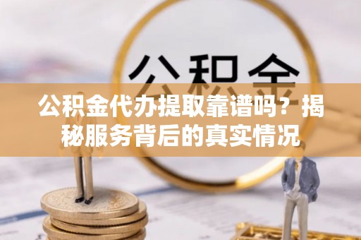 周至公积金代办提取靠谱吗？揭秘服务背后的真实情况