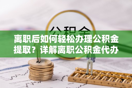 周至离职后如何轻松办理公积金提取？详解离职公积金代办提取流程